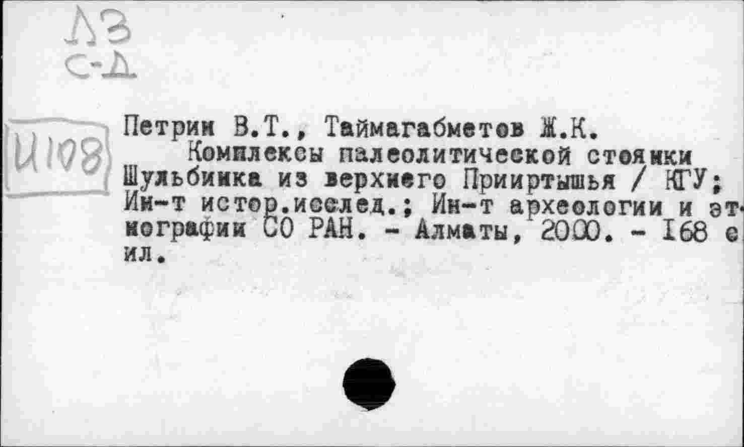 ﻿98
Петрим В.Т., Таймагабметов І.К.
Комплексы палеолитической стоянки Шульбинка из верхнего Прииртышья / КГУ; Ии-т истор.исслед.; Ин-т археологии и этнографии СО РАН. - Алматы, 2000. - 168 е ил.